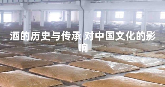 酒的历史与传承 对中国文化的影响
